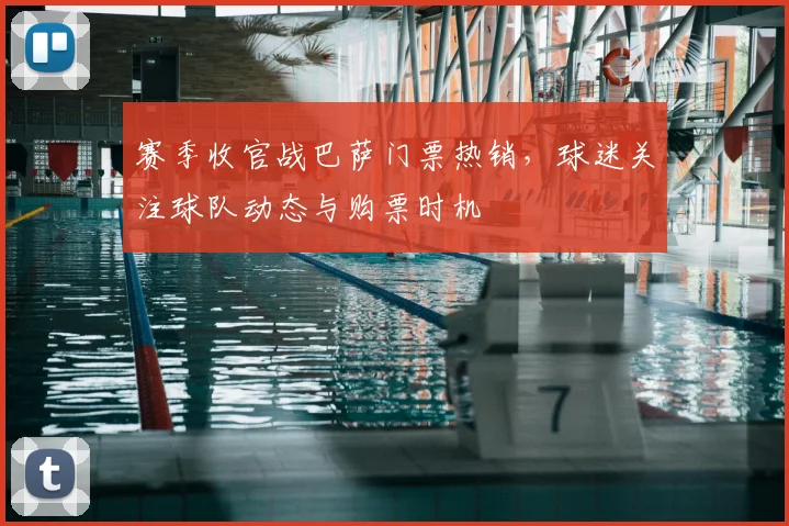 赛季收官战巴萨门票热销，球迷关注球队动态与购票时机
