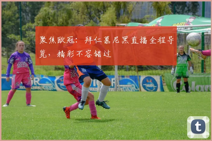 聚焦欧冠：拜仁慕尼黑直播全程导览，精彩不容错过