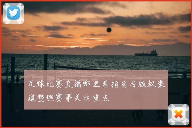 足球比赛直播哪里看指南与版权渠道整理赛事关注重点