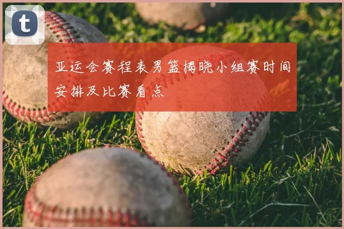 亚运会赛程表男篮揭晓小组赛时间安排及比赛看点