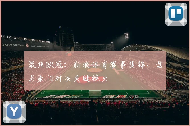 聚焦欧冠：新浪体育赛事集锦，盘点豪门对决关键镜头