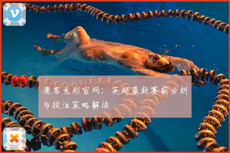 澳客竞彩官网：英超最新赛前分析与投注策略解读