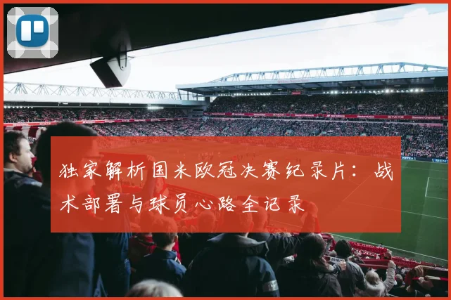 独家解析国米欧冠决赛纪录片:战术部署与球员心路全记录