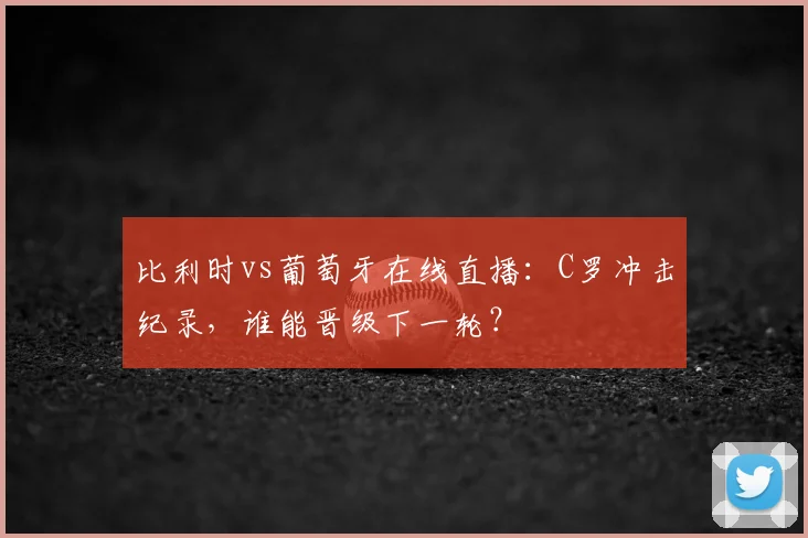比利时vs葡萄牙在线直播：C罗冲击纪录，谁能晋级下一轮？