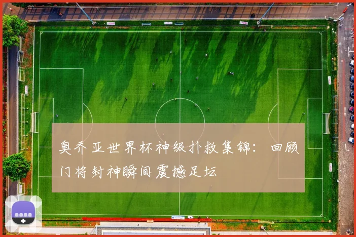 奥乔亚世界杯神级扑救集锦：回顾门将封神瞬间震撼足坛