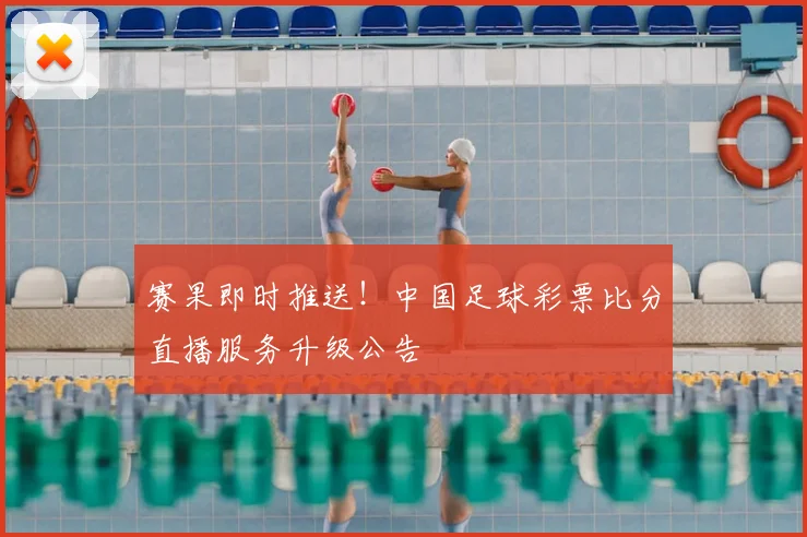 赛果即时推送！中国足球彩票比分直播服务升级公告