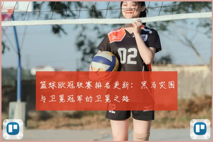 篮球欧冠联赛排名更新：黑马突围与卫冕冠军的卫冕之路