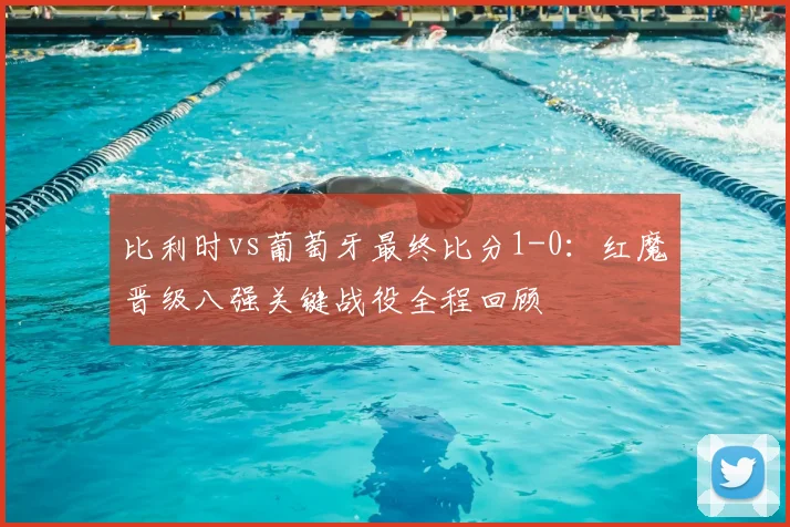 比利时vs葡萄牙最终比分1-0:红魔晋级八强关键战役全程回顾