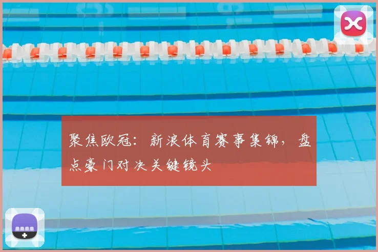 聚焦欧冠：新浪体育赛事集锦，盘点豪门对决关键镜头