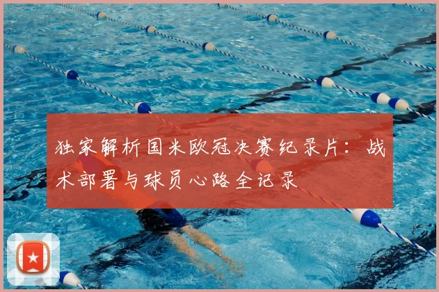 独家解析国米欧冠决赛纪录片:战术部署与球员心路全记录