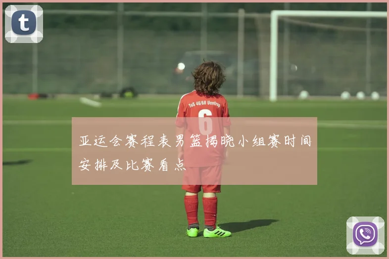 亚运会赛程表男篮揭晓小组赛时间安排及比赛看点