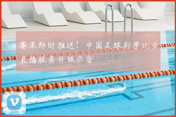 赛果即时推送！中国足球彩票比分直播服务升级公告